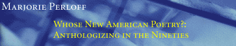 Marjorie Perloff: WHOSE NEW AMERICAN POETRY?: ANTHOLOGIZING IN THE NINETIES